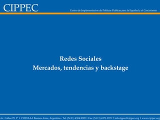 Redes Sociales Mercados, tendencias y backstage Av. Callao 25, 1° • C1022AAA Buenos Aires, Argentina -  Tel: (54 11) 4384-9009 • Fax: (54 11) 4371-1221  •  infocippec@cippec.org • www.cippec.org 