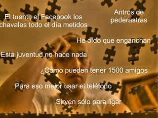 El tuenti, el Facebook los chavales todo el día metidos Esta juventud no hace nada He oído que enganchan Para eso mejor usar el teléfono Antros de pederastras Sirven sólo para ligar ¿Cómo pueden tener 1500 amigos 