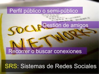 SRS : Sistemas de Redes Sociales Perfil público o semi-público Gestión de amigos Recorrer o buscar conexiones 