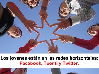 Los jovenes están en las redes horizontales:  Facebook, Tuenti y Twitter. 