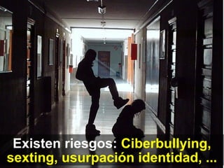 Existen riesgos:  Ciberbullying, sexting, usurpación identidad, ... 