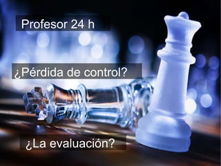 Profesor 24 h ¿Pérdida de control? ¿La evaluación? 
