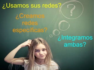¿Usamos sus redes? ¿Creamos redes específicas? ¿Integramos ambas? 