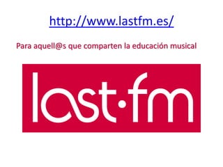 http://www.lastfm.es/
Para aquell@s que comparten la educación musical
 