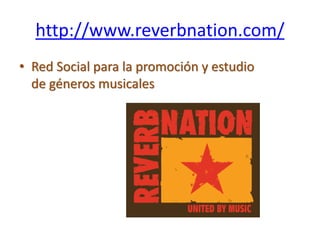 http://www.reverbnation.com/
• Red Social para la promoción y estudio
de géneros musicales
 