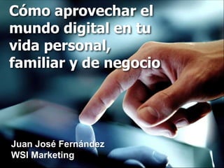 Cómo aprovechar el
mundo digital en tu
vida personal,
familiar y de negocio




Juan José Fernández
WSI Marketing
 