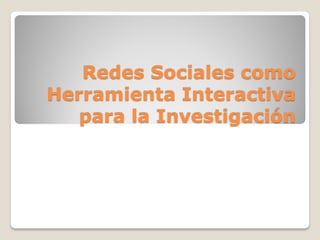 Redes Sociales como
Herramienta Interactiva
   para la Investigación
 