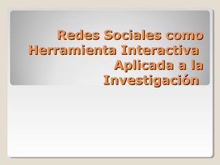 Redes Sociales comoRedes Sociales como
Herramienta InteractivaHerramienta Interactiva
Aplicada a laAplicada a la
InvestigaciónInvestigación
 