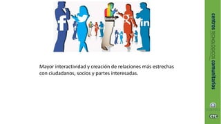 Mayor interactividad y creación de relaciones más estrechas
con ciudadanos, socios y partes interesadas.
 