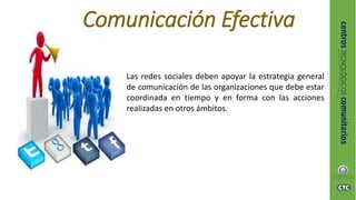 Las redes sociales deben apoyar la estrategia general
de comunicación de las organizaciones que debe estar
coordinada en tiempo y en forma con las acciones
realizadas en otros ámbitos.
Comunicación Efectiva
 