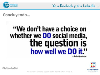Yo a Facebook y tú a LinkedIn…

Concluyendo…




#LaChambreSM
               This document is confidential. Copyright © 2004-2012 T2O AdMedia Services SL.
 