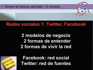 [object Object],Redes sociales 1: Twitter, Facebook 2 modelos de negocio  2 formas de entender 2 formas de vivir la red Facebook: red social Twitter: red de fuentes 