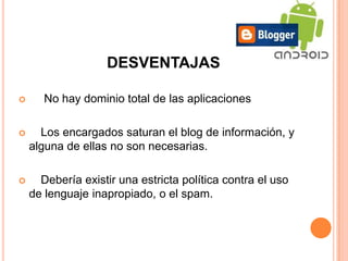 DESVENTAJAS

      No hay dominio total de las aplicaciones

     Los encargados saturan el blog de información, y
    alguna de ellas no son necesarias.

     Debería existir una estricta política contra el uso
    de lenguaje inapropiado, o el spam.
 