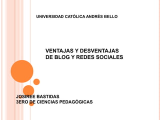 UNIVERSIDAD CATÓLICA ANDRÉS BELLO




          VENTAJAS Y DESVENTAJAS
          DE BLOG Y REDES SOCIALES




JOSIREE BASTIDAS
3ERO DE CIENCIAS PEDAGÓGICAS
 
