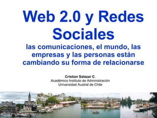 Web 2.0 y Redes Sociales las comunicaciones, el mundo, las empresas y las personas están cambiando su forma de relacionarse Cristian Salazar C . Académico Instituto de Administración Universidad Austral de Chile 