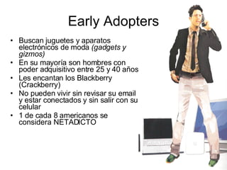 Early Adopters <ul><li>Buscan juguetes y aparatos electrónicos de moda  (gadgets y gizmos) </li></ul><ul><li>En su mayoría...