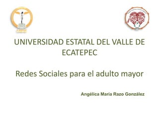 UNIVERSIDAD ESTATAL DEL VALLE DE
ECATEPEC
Redes Sociales para el adulto mayor
Angélica María Razo González

 