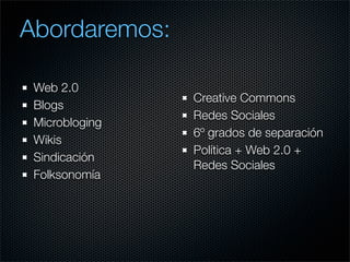 Abordaremos:

 Web 2.0
                Creative Commons
 Blogs
                Redes Sociales
 Microbloging
              ...