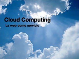 Cloud Computing	
La web como servicio
 