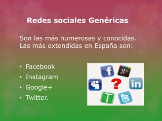 Redes sociales Genéricas
Son las más numerosas y conocidas.
Las más extendidas en España son:
• Facebook
• Instagram
• Google+
• Twitter.
 