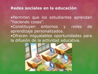 Redes sociales en la educación
•Permiten que los estudiantes aprendan
“haciendo cosas”.
•Constituyen entornos y redes de
aprendizaje personalizados.
•Ofrecen inigualables oportunidades para
la difusión de la actividad educativa.
 