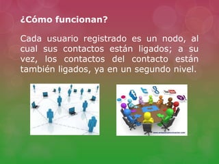 ¿Cómo funcionan?
Cada usuario registrado es un nodo, al
cual sus contactos están ligados; a su
vez, los contactos del contacto están
también ligados, ya en un segundo nivel.
 
