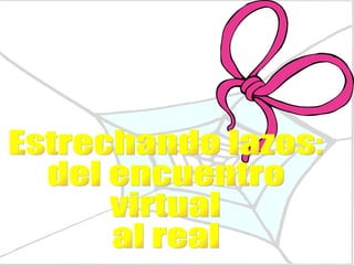 Estrechando lazos:  del encuentro  virtual  al real 