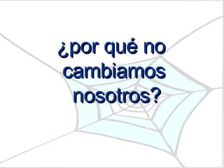 ¿por qué no  cambiamos nosotros? 