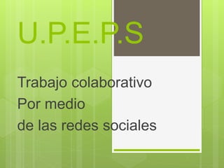 U.P.E.P.S
Trabajo colaborativo
Por medio
de las redes sociales
 