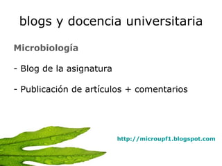 blogs y docencia universitaria Microbiología   Blog de la asignatura  Publicación de artículos + comentarios http://microupf1.blogspot.com 