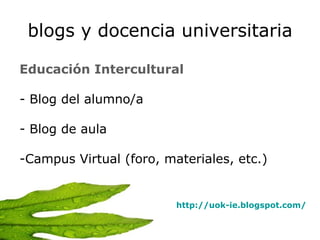 blogs y docencia universitaria Educación Intercultural Blog del alumno/a Blog de aula Campus Virtual (foro, materiales, etc.) http://uok-ie.blogspot.com/   