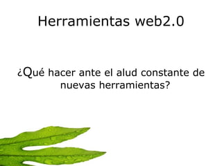 Herramientas web2.0 ¿ Q ué hacer ante el alud constante de nuevas herramientas? 
