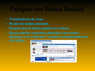 Perigos nas Redes Sociais Transferência   de vírus. Roubo de dados pessoais. Pessoa que se fazem passar por outras. Nunca marcar encontros pessoais com outras pessoas, e se o fizerem ir sempre acompanhado por um adulto. 