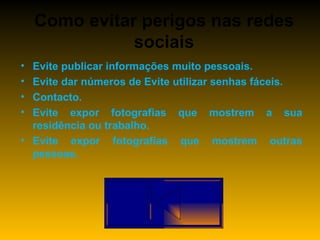 Como evitar perigos nas redes sociais Evite publicar informações muito pessoais. Evite dar números de Evite utilizar senhas fáceis.  Contacto. Evite expor fotografias que mostrem a sua residência ou trabalho. Evite expor fotografias que mostrem outras pessoas. 