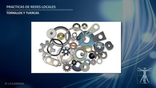 © J.D.CABRERA
PRACTICAS DE REDES LOCALES
TORNILLOS Y TUERCAS
 