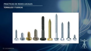 © J.D.CABRERA
PRACTICAS DE REDES LOCALES
TORNILLOS Y TUERCAS
 