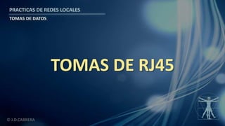 © J.D.CABRERA
PRACTICAS DE REDES LOCALES
TOMAS DE DATOS
TOMAS DE RJ45
 