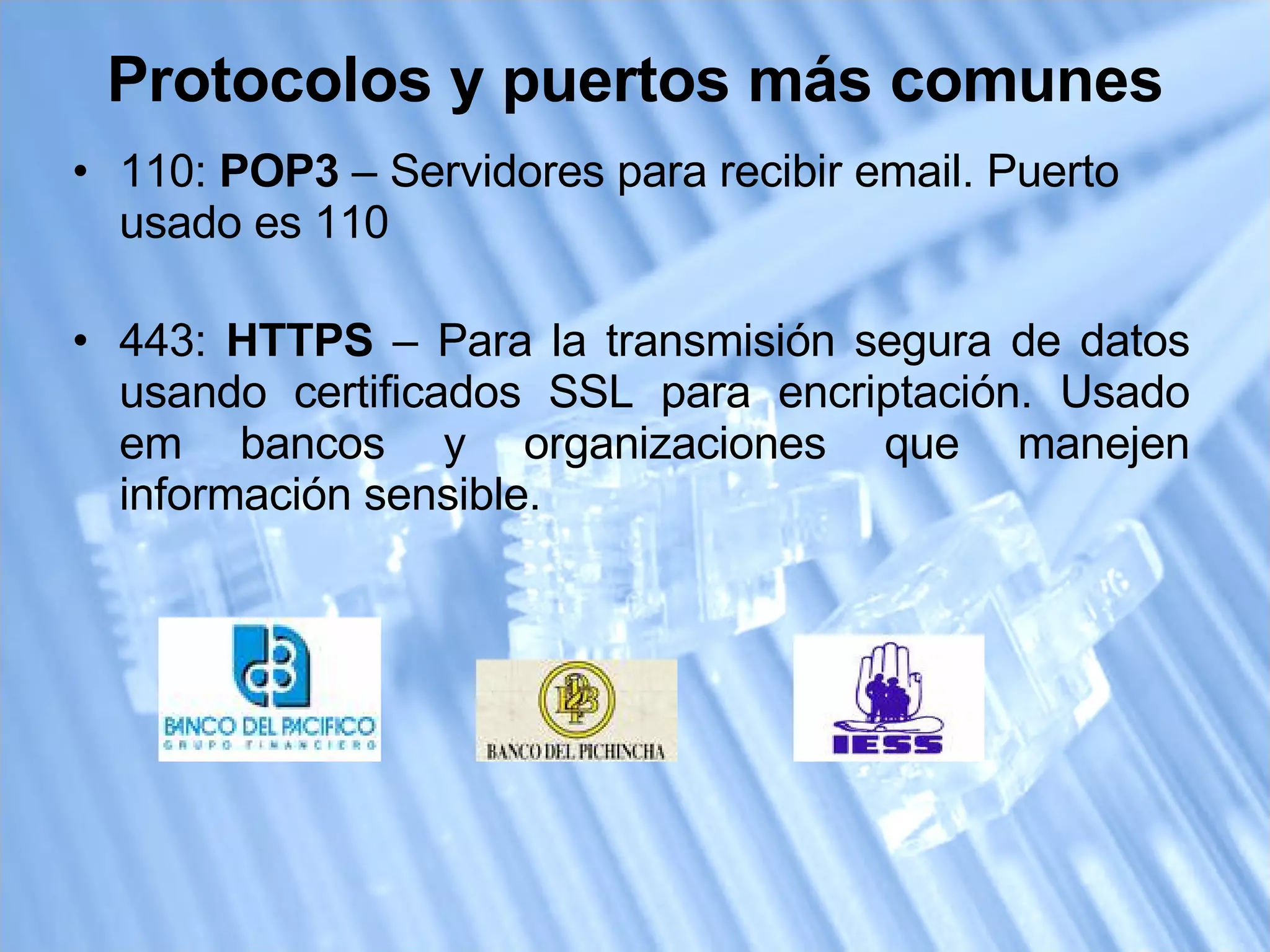 110:  POP3  – Servidores para recibir email. Puerto usado es 110 443:  HTTPS  – Para la transmisión segura de datos usando certificados SSL para encriptación. Usado em bancos y organizaciones que manejen información sensible. Protocolos y puertos más comunes 