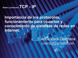 Redes y protocolos  TCP - IP Importancia de los protocolos, funcionamiento para usuarios y conocimiento de sistemas de redes en Internet. Carlos Vera Quintana [email_address]   