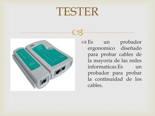 TESTER
  
    Es      un    probador
     ergonomico diseñado
     para probar cables de
     la mayoria de las redes
     informaticas.Es      un
     probador para probar
     la continuidad de los
     cables.
 