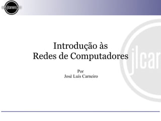 Introdução às
Redes de Computadores
             Por
      José Luís Carneiro
 