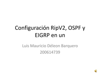Configuración RipV2, OSPF y EIGRP en un  Luis Mauricio Déleon Barquero 200614739 