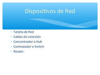 Dispositivos de Red


∗   Tarjeta de Red
∗   Cables de conexión
∗   Concentrador o Hub
∗   Conmutador o Switch
∗   Router.
 