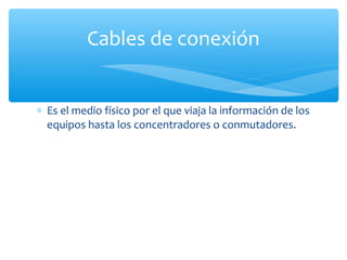 Cables de conexión


∗ Es el medio físico por el que viaja la información de los
  equipos hasta los concentradores o conmutadores.
 