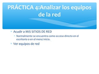 PRÁCTICA 4:Analizar los equipos
          de la red

 ∗ Acudir a MIS SITIOS DE RED
   ∗ Normalmente se encuentra como acceso directo en el
     escritorio o en el menú Inicio.
 ∗ Ver equipos de red
 