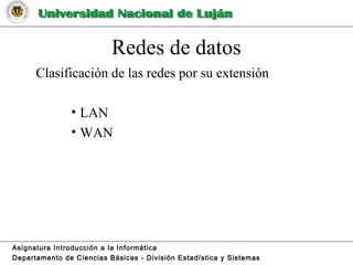 Redes de datos
Clasificación de las redes por su extensión
• LAN
• WAN
Asignatura Introducción a la Informática
Departamento de Ciencias Básicas - División Estadística y Sistemas
 