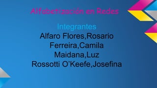 Alfabetización en Redes 
Integrantes 
Alfaro Flores,Rosario 
Ferreira,Camila 
Maidana,Luz 
Rossotti O’Keefe,Josefina 
 