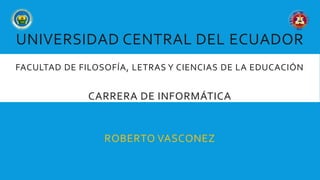 UNIVERSIDAD CENTRAL DEL ECUADOR
FACULTAD DE FILOSOFÍA, LETRAS Y CIENCIAS DE LA EDUCACIÓN
CARRERA DE INFORMÁTICA
ROBERTO VASCONEZ
 
