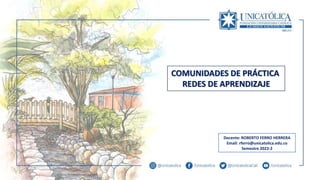 COMUNIDADES DE PRÁCTICA
REDES DE APRENDIZAJE
Docente: ROBERTO FERRO HERRERA
Email: rferro@unicatolica.edu.co
Semestre 2022-2
 