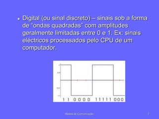  Digital (ou sinal discreto) – sinais sob a forma
de “ondas quadradas” com amplitudes
geralmente limitadas entre 0 e 1. Ex: sinais
eléctricos processados pelo CPU de um
computador.
7
Redes de Comunicação
 